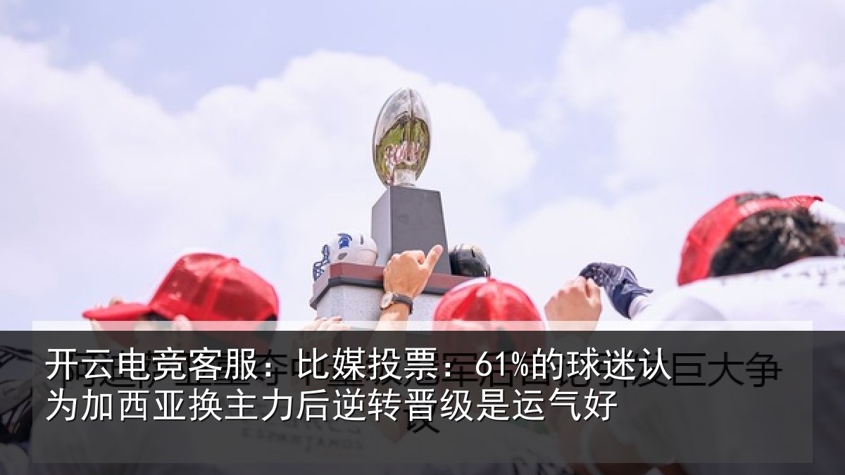 开云电竞客服：比媒投票：61%的球相关情况情况