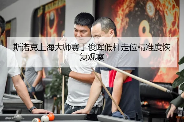 斯诺克上海大师赛丁俊晖低杆走位精准度恢复观察