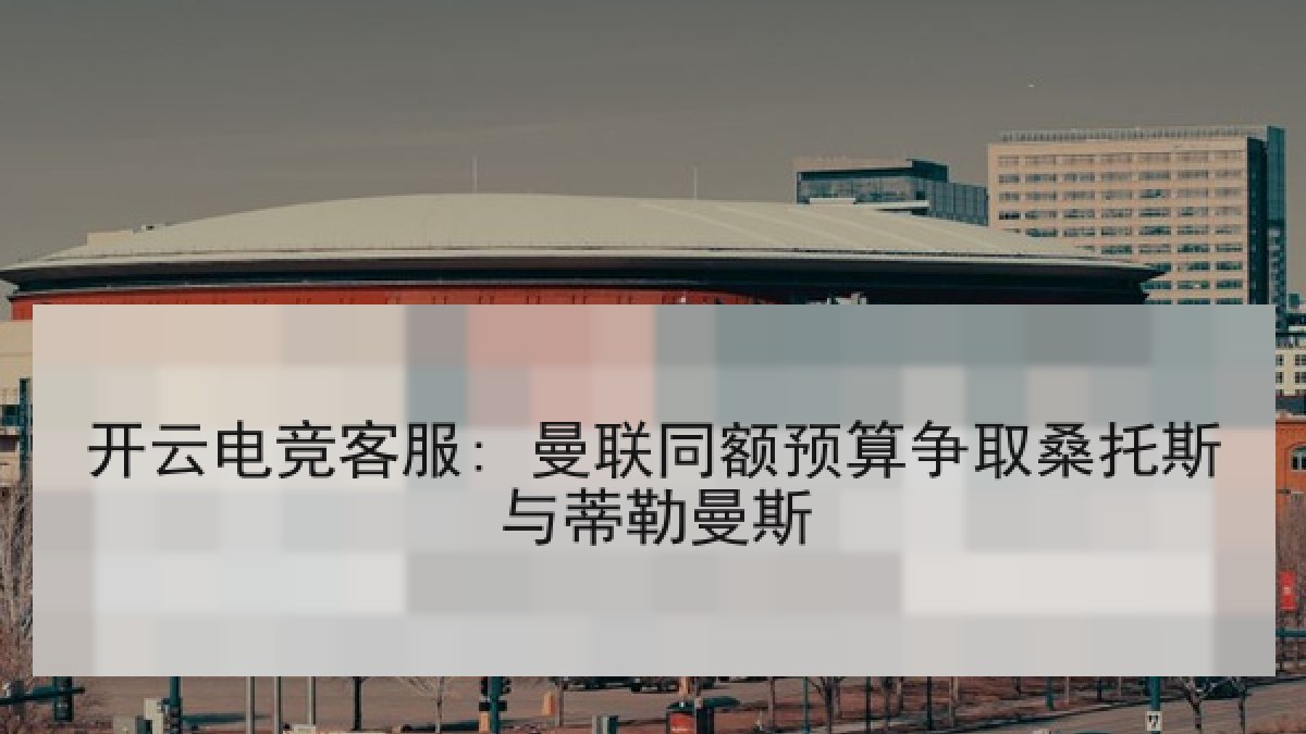 开云电竞客服: 曼联同额预算争取桑托斯与蒂勒曼斯