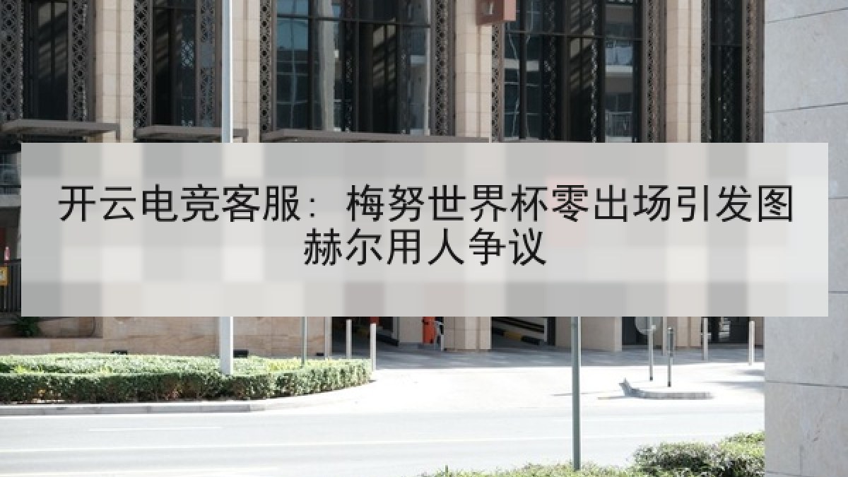 开云电竞客服: 梅努世界杯零出场引发图赫尔用人争议