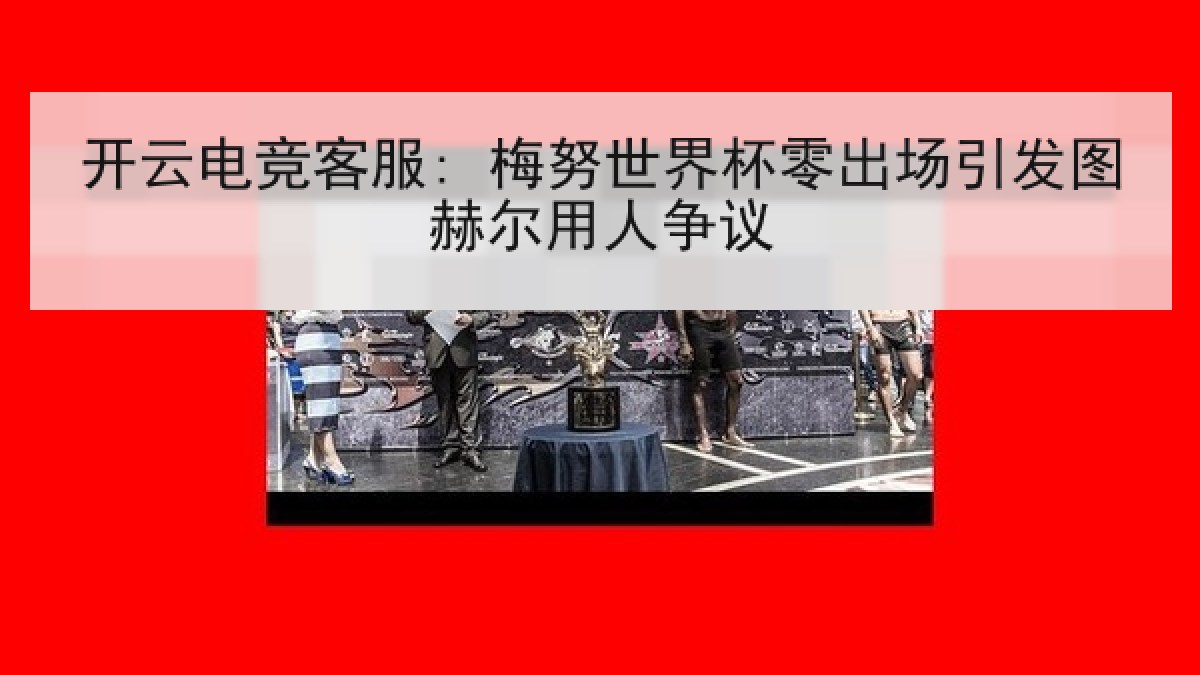 开云电竞客服: 梅努世界杯零出场引发图赫尔用人争议
