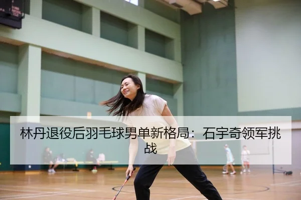 林丹退役后羽毛球男单新格局：石宇奇领军挑战