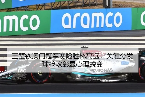 王楚钦澳门冠军赛险胜林高远：关键分发球抢攻彰显心理蜕变