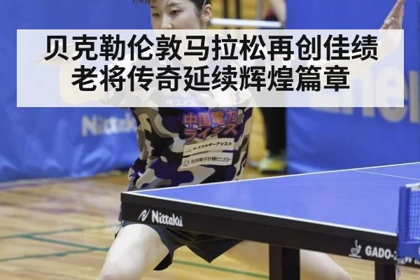 贝克勒伦敦马拉松再创佳绩老将传奇延续辉煌篇章