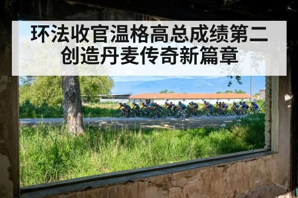 环法收官温格高总成绩第二创造丹麦传奇新篇章