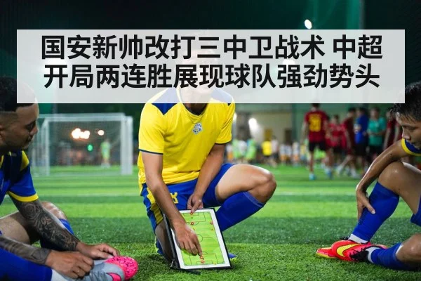 国安新帅改打三中卫战术 中超开局两连胜展现球队强劲势头