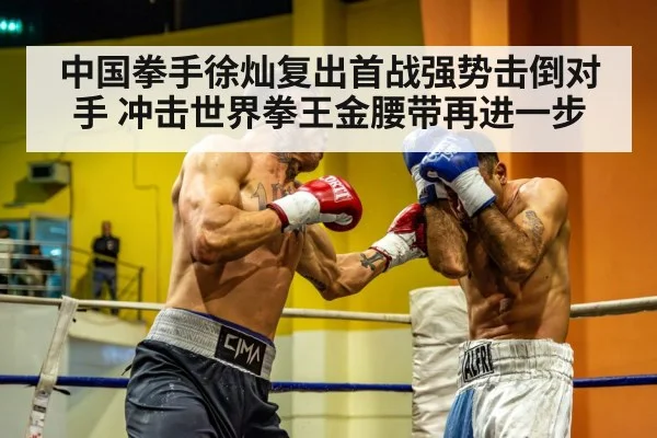 中国拳手徐灿复出首战强势击倒对手 冲击世界拳王金腰带再进一步