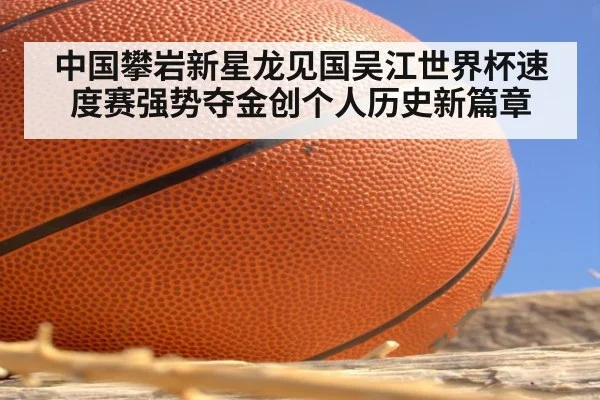 中国攀岩新星龙见国吴江世界杯速度赛强势夺金创个人历史新篇章