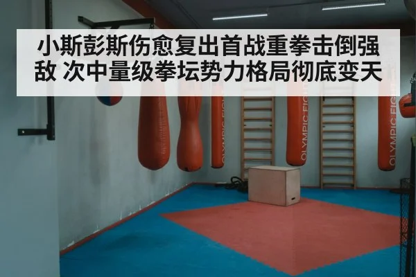 小斯彭斯伤愈复出首战重拳击倒强敌 次中量级拳坛势力格局彻底变天